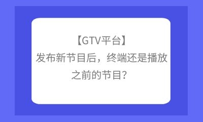 【GTV平臺】發(fā)布新節(jié)目后，終端還是播放之前的節(jié)目？